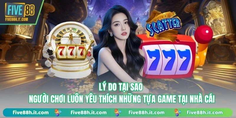 Lý do tại sao người chơi luôn yêu thích những tựa game tại nhà cái 