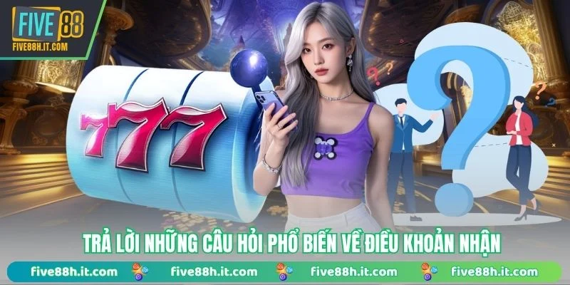Trả lời những câu hỏi phổ biến về điều khoản nhận