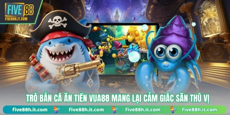 Trò Bắn Cá Ăn Tiền Vua88 mang lại cảm giác săn thú vị